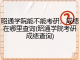昭通学院能不能考研，成绩在哪里查询(昭通学院考研成绩查询)