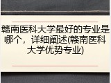 赣南医科大学最好的专业是哪个，详细阐述(赣南医科大学优势专业)