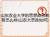 山东农业大学的思想政治教育怎么样(山农大思政如何)