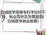 白城医学高等专科学校好不好，就业现状及发展趋势(白城医专就业前景)