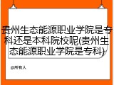 贵州生态能源职业学院是专科还是本科院校呢(贵州生态能源职业学院是专科)