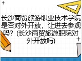 长沙商贸旅游职业技术学院是否对外开放，让进去参观吗？(长沙商贸旅游职院对外开放吗)