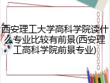 西安理工大学高科学院读什么专业比较有前景(西安理工高科学院前景专业)