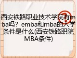 西安铁路职业技术学院有mba吗？emba和mba的入学条件是什么(西安铁路职院MBA条件)