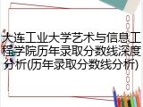 大连工业大学艺术与信息工程学院历年录取分数线深度分析(历年录取分数线分析)
