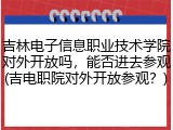 吉林电子信息职业技术学院对外开放吗，能否进去参观(吉电职院对外开放参观？)