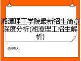 湘潭理工学院最新招生简章深度分析(湘潭理工招生解析)