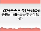 中国计量大学招生计划详细分析(中国计量大学招生解析)