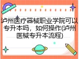 泸州医疗器械职业学院可以专升本吗，如何操作(泸州医械专升本流程)