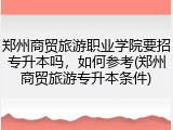 郑州商贸旅游职业学院要招专升本吗，如何参考(郑州商贸旅游专升本条件)