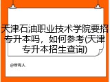 天津石油职业技术学院要招专升本吗，如何参考(天津专升本招生查询)