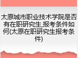 太原城市职业技术学院是否有在职研究生,报考条件如何(太原在职研究生报考条件)