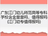 广东江门幼儿师范高等专科学校含金量量吗，值得报吗(江门幼专值得报吗)