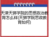 天津天狮学院的思想政治教育怎么样(天狮学院思政教育如何)