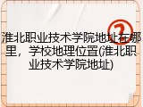 淮北职业技术学院地址在哪里，学校地理位置(淮北职业技术学院地址)