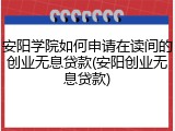 安阳学院如何申请在读间的创业无息贷款(安阳创业无息贷款)