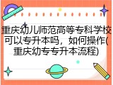 重庆幼儿师范高等专科学校可以专升本吗，如何操作(重庆幼专专升本流程)