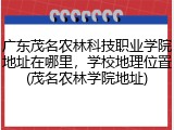 广东茂名农林科技职业学院地址在哪里，学校地理位置(茂名农林学院地址)