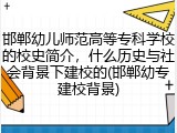 邯郸幼儿师范高等专科学校的校史简介，什么历史与社会背景下建校的(邯郸幼专建校背景)