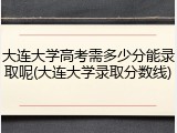 大连大学高考需多少分能录取呢(大连大学录取分数线)