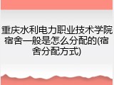 重庆水利电力职业技术学院宿舍一般是怎么分配的(宿舍分配方式)