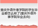 重庆外语外事学院的学生毕业都怎么样了(重庆外语外事学院毕业去向)