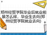 郑州经贸学院毕业后就业前景怎么样，毕业生去向(郑州经贸学院就业去向)