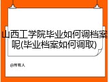 山西工学院毕业如何调档案呢(毕业档案如何调取)