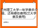 兰州理工大学一年学费多少钱，还有哪些费用(兰大学费及费用)