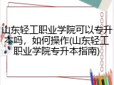 山东轻工职业学院可以专升本吗，如何操作(山东轻工职业学院专升本指南)