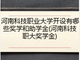 河南科技职业大学开设有哪些奖学和助学金(河南科技职大奖学金)