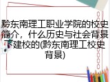 黔东南理工职业学院的校史简介，什么历史与社会背景下建校的(黔东南理工校史背景)