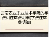 云南农业职业技术学院的学费和住宿费明细(学费住宿费明细)