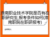淮南职业技术学院是否有在职研究生,报考条件如何(淮南职院在职研报考)