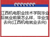 江西机电职业技术学院毕业后就业前景怎么样，毕业生去向(江西机电就业去向)