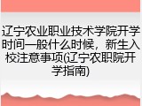 辽宁农业职业技术学院开学时间一般什么时候，新生入校注意事项(辽宁农职院开学指南)