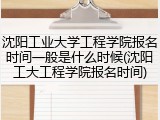 沈阳工业大学工程学院报名时间一般是什么时候(沈阳工大工程学院报名时间)