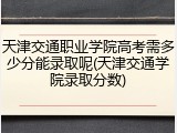 天津交通职业学院高考需多少分能录取呢(天津交通学院录取分数)