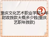 重庆文化艺术职业学院一年财政拨款大概多少钱(重庆艺职年拨款)