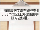 上海健康医学院有哪些专业，几个校区(上海健康医学院专业校区)