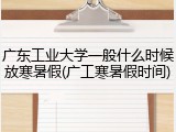 广东工业大学一般什么时候放寒暑假(广工寒暑假时间)