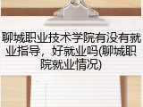 聊城职业技术学院有没有就业指导，好就业吗(聊城职院就业情况)