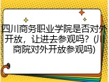 四川商务职业学院是否对外开放，让进去参观吗？(川商院对外开放参观吗)