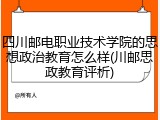 四川邮电职业技术学院的思想政治教育怎么样(川邮思政教育评析)