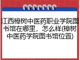 江西樟树中医药职业学院图书馆在哪里，怎么样(樟树中医药学院图书馆位置)
