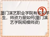 厦门演艺职业学院有多少学生，师资力量如何(厦门演艺学院规模师资)