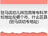 驻马店幼儿师范高等专科学校地址在哪个市，什么区县(驻马店幼专地址)