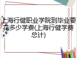 上海行健职业学院到毕业要花多少学费(上海行健学费总计)