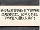 长沙轨道交通职业学院有哪些知名校友，简单分析(长沙轨道交通校友简介)