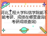 河北工程大学科信学院能不能考研，成绩在哪里查询(考研成绩查询)